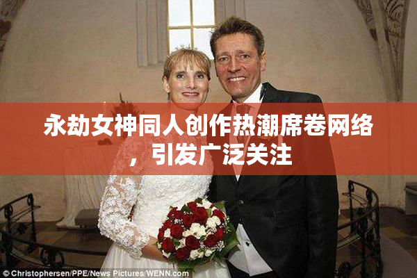 永劫女神同人创作热潮席卷网络，引发广泛关注