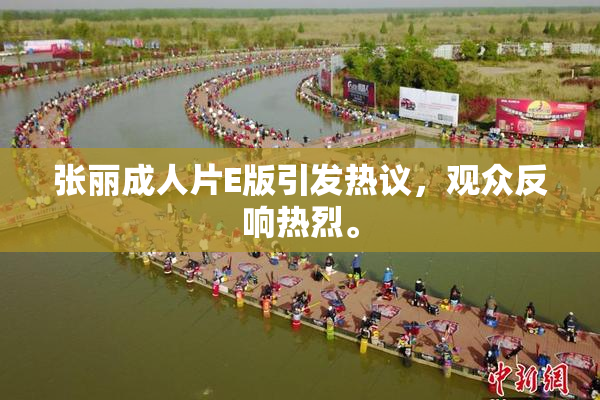 张丽成人片E版引发热议，观众反响热烈。