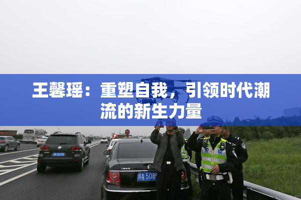 王馨瑶：重塑自我，引领时代潮流的新生力量