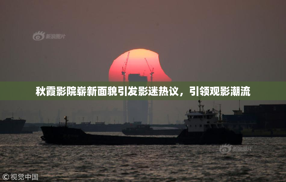 秋霞影院崭新面貌引发影迷热议，引领观影潮流
