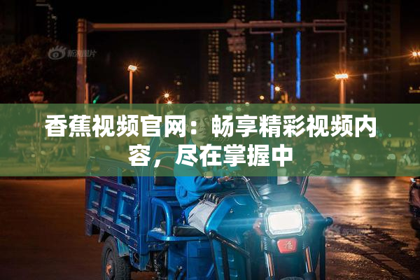 香蕉视频官网：畅享精彩视频内容，尽在掌握中