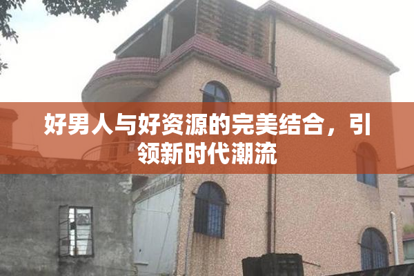 好男人与好资源的完美结合，引领新时代潮流