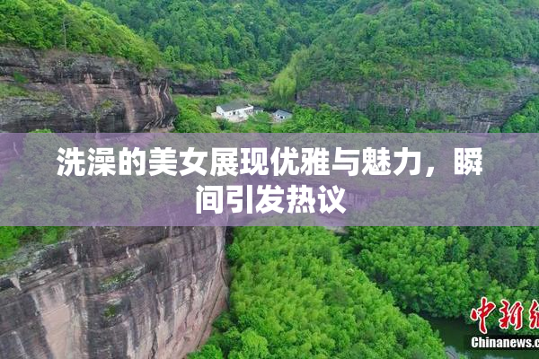 洗澡的美女展现优雅与魅力，瞬间引发热议
