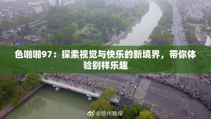 色啪啪97：探索视觉与快乐的新境界，带你体验别样乐趣