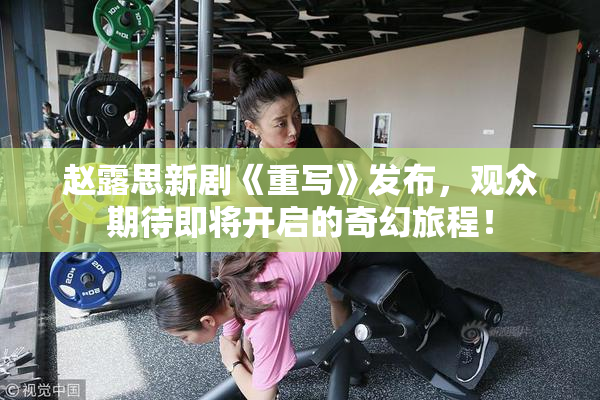 赵露思新剧《重写》发布，观众期待即将开启的奇幻旅程！