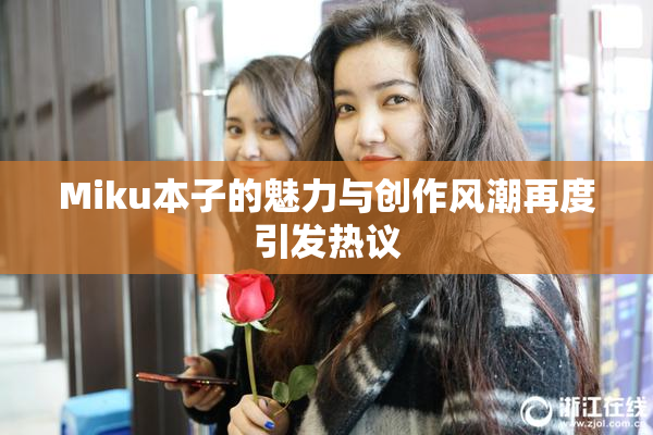 Miku本子的魅力与创作风潮再度引发热议