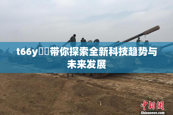 t66y逹葢带你探索全新科技趋势与未来发展