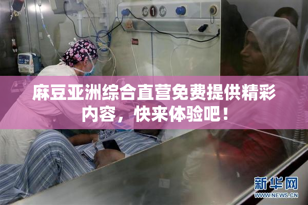 麻豆亚洲综合直营免费提供精彩内容，快来体验吧！