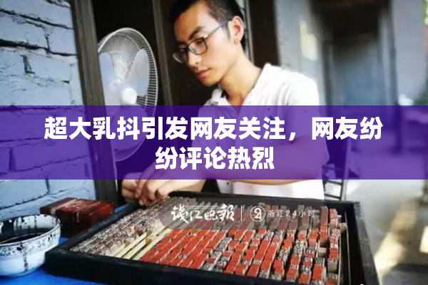超大乳抖引发网友关注，网友纷纷评论热烈