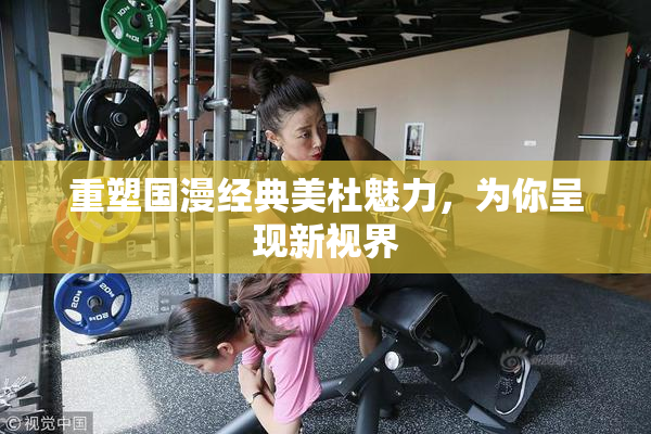 重塑国漫经典美杜魅力，为你呈现新视界