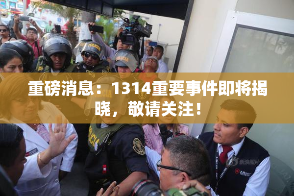 重磅消息：1314重要事件即将揭晓，敬请关注！