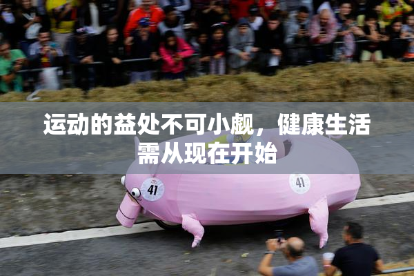 运动的益处不可小觑，健康生活需从现在开始