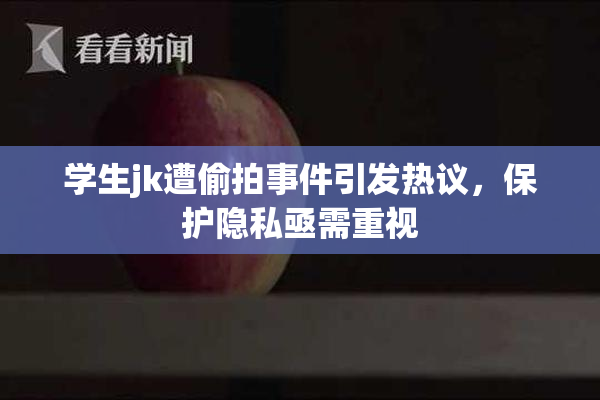 学生jk遭偷拍事件引发热议，保护隐私亟需重视