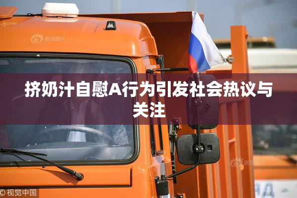 挤奶汁自慰A行为引发社会热议与关注
