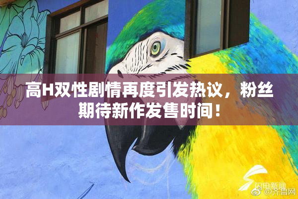 高H双性剧情再度引发热议，粉丝期待新作发售时间！