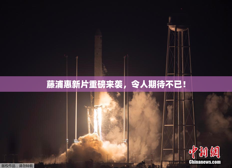 藤浦惠新片重磅来袭，令人期待不已！