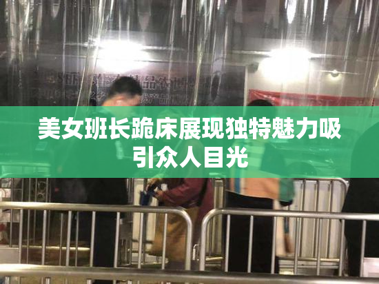 美女班长跪床展现独特魅力吸引众人目光
