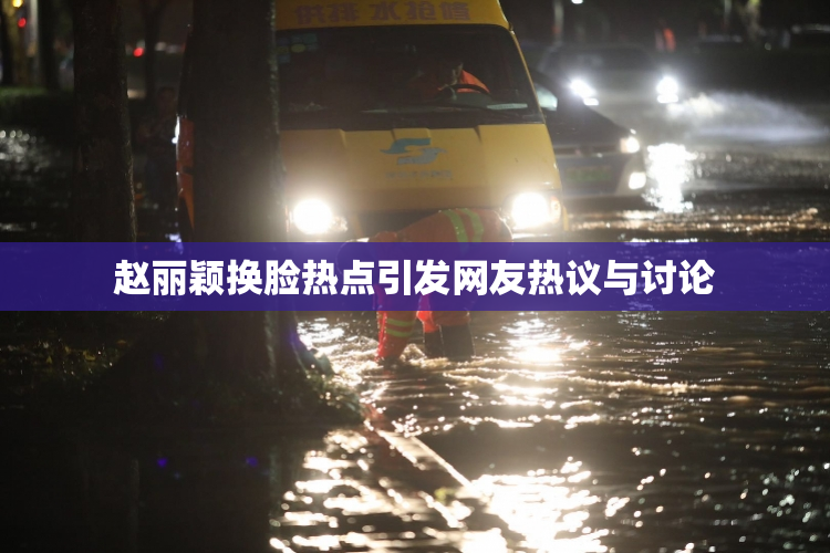 赵丽颖换脸热点引发网友热议与讨论