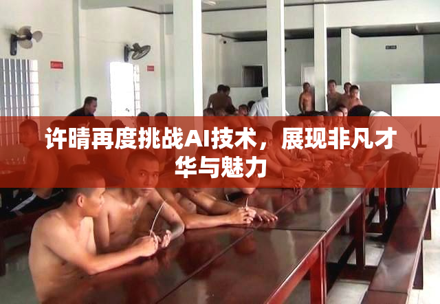 许晴再度挑战AI技术，展现非凡才华与魅力