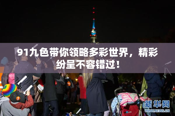 91九色带你领略多彩世界，精彩纷呈不容错过！