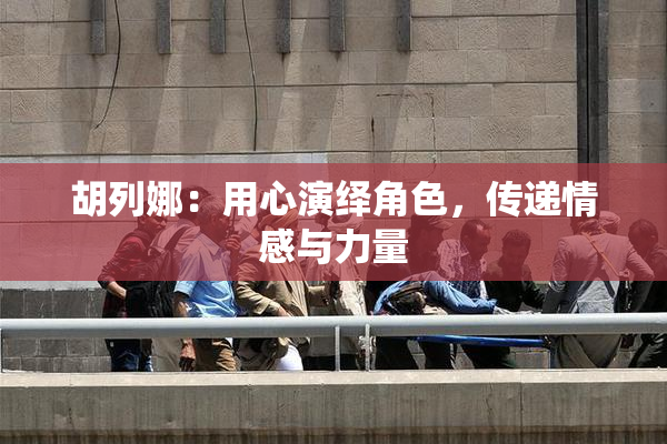 胡列娜：用心演绎角色，传递情感与力量
