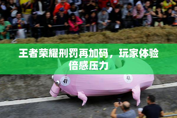 王者荣耀刑罚再加码，玩家体验倍感压力