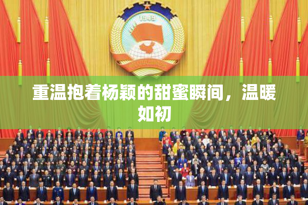 重温抱着杨颖的甜蜜瞬间，温暖如初