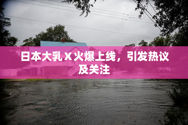 日本大乳Ⅹ火爆上线，引发热议及关注