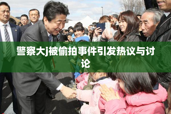 警察大j被偷拍事件引发热议与讨论