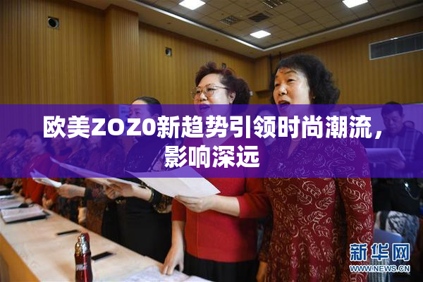 欧美ZOZ0新趋势引领时尚潮流，影响深远