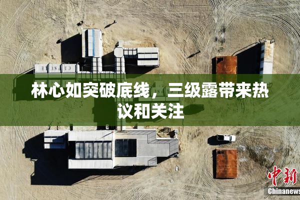 林心如突破底线，三级露带来热议和关注