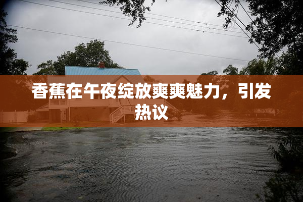 香蕉在午夜绽放爽爽魅力，引发热议