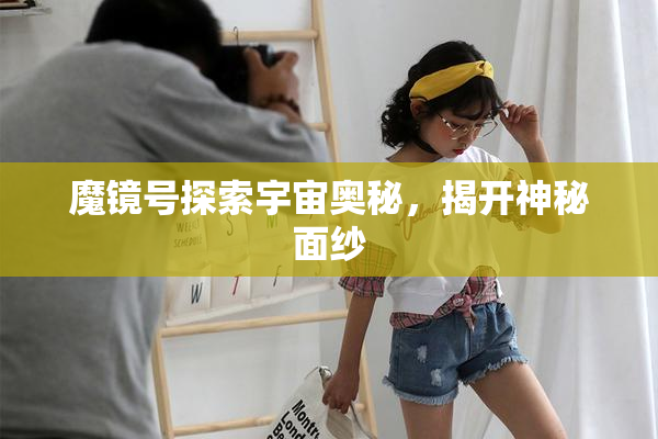 魔镜号探索宇宙奥秘，揭开神秘面纱