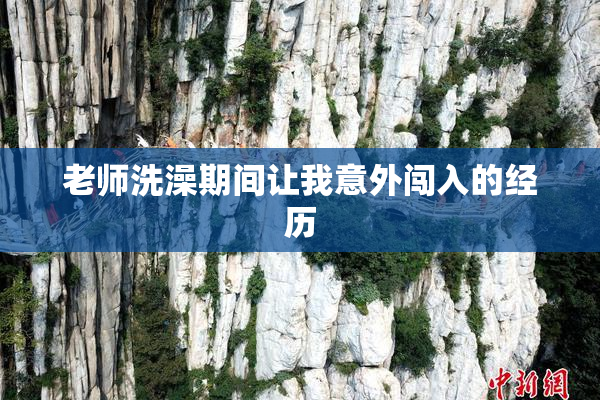 老师洗澡期间让我意外闯入的经历