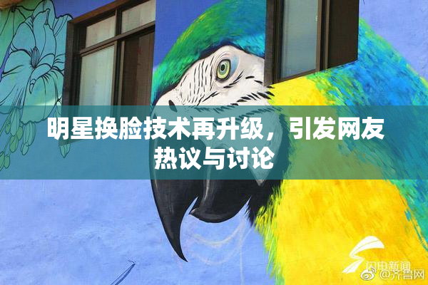 明星换脸技术再升级，引发网友热议与讨论