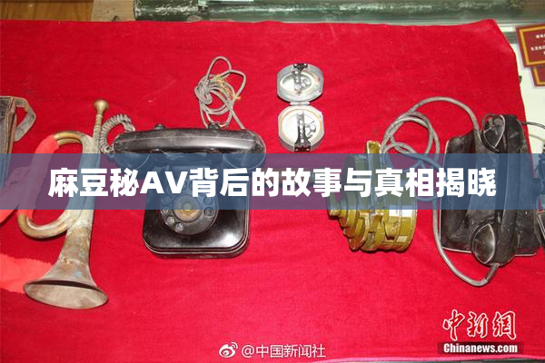 麻豆秘AV背后的故事与真相揭晓