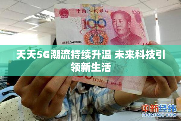 天天5G潮流持续升温 未来科技引领新生活