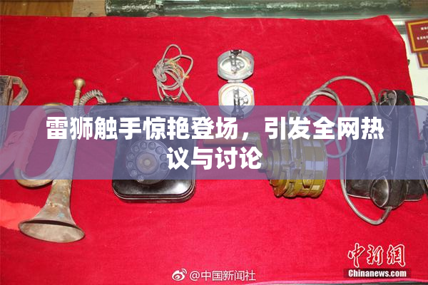 雷狮触手惊艳登场，引发全网热议与讨论