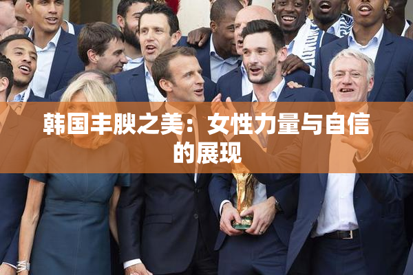 韩国丰腴之美：女性力量与自信的展现