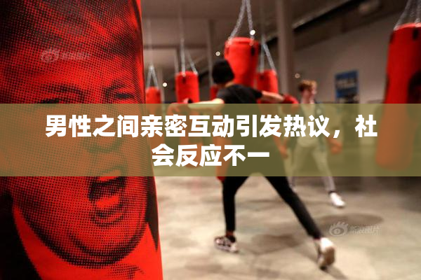 男性之间亲密互动引发热议，社会反应不一