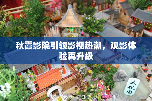 秋霞影院引领影视热潮，观影体验再升级