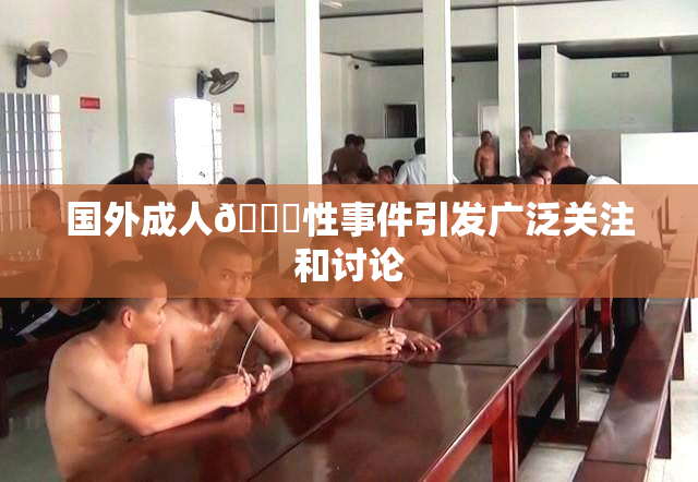 国外成人🔞性事件引发广泛关注和讨论