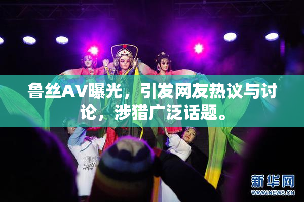鲁丝AV曝光，引发网友热议与讨论，涉猎广泛话题。