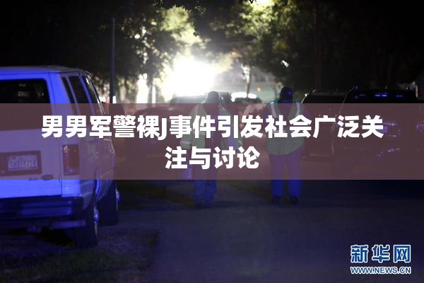 男男军警裸J事件引发社会广泛关注与讨论
