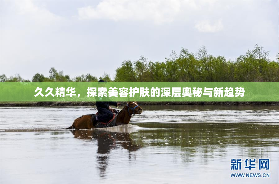 久久精华，探索美容护肤的深层奥秘与新趋势