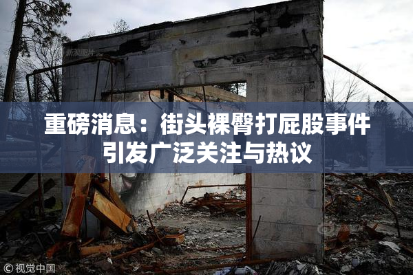 重磅消息：街头裸臀打屁股事件引发广泛关注与热议