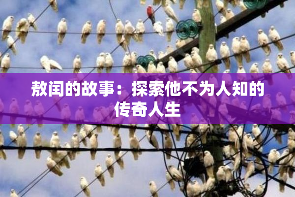 敖闰的故事：探索他不为人知的传奇人生