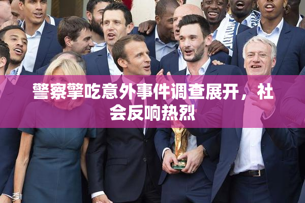 警察擎吃意外事件调查展开，社会反响热烈
