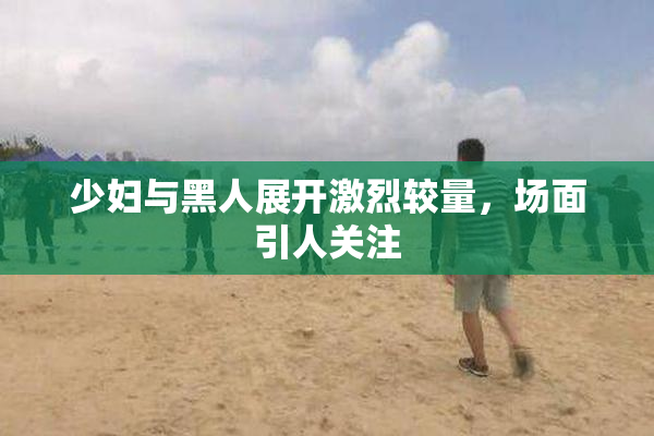 少妇与黑人展开激烈较量，场面引人关注
