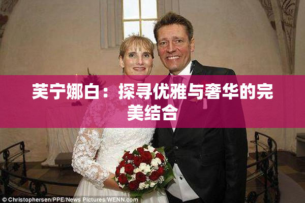 芙宁娜白：探寻优雅与奢华的完美结合